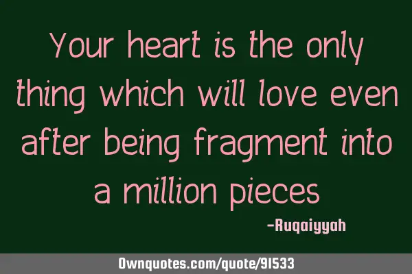 Your heart is the only thing which will love even after being fragment into a million