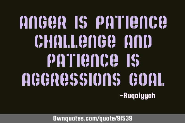 Anger is patience challenge and patience is aggressions