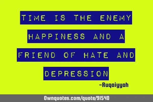 Time is the enemy happiness and a friend of hate and