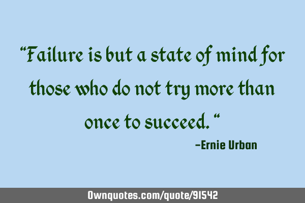 "Failure is but a state of mind for those who do not try more than once to succeed."