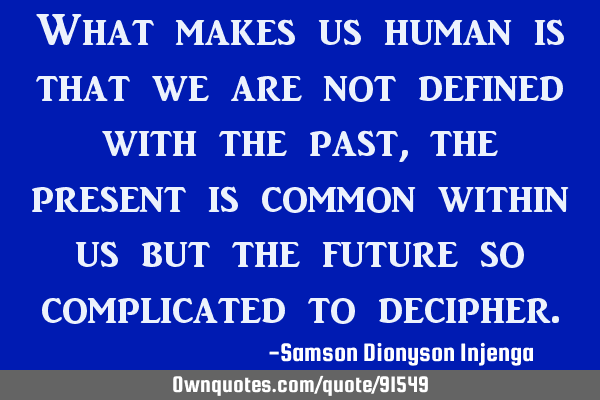 What makes us human is that we are not defined with the past, the present is common within us but