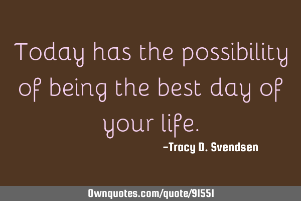 Today has the possibility of being the best day of your