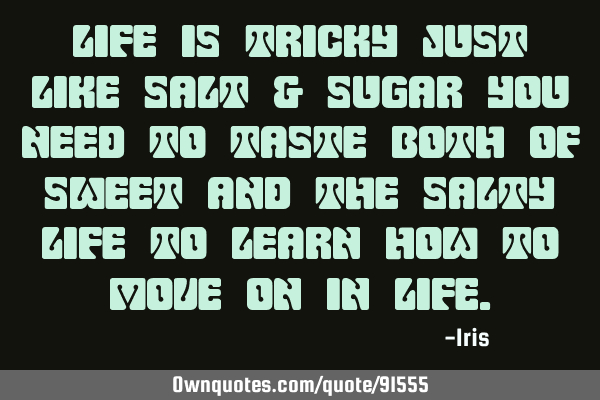 Life is tricky just like salt & sugar you need to taste both of sweet and the salty life to learn