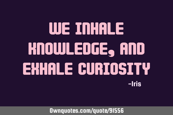 We inhale knowledge, and exhale