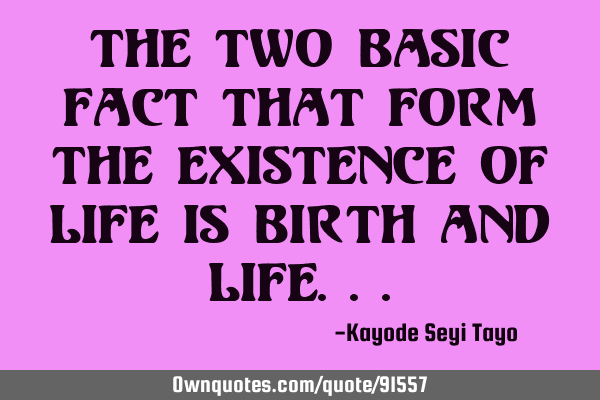 The two basic fact that form the existence of life is birth and