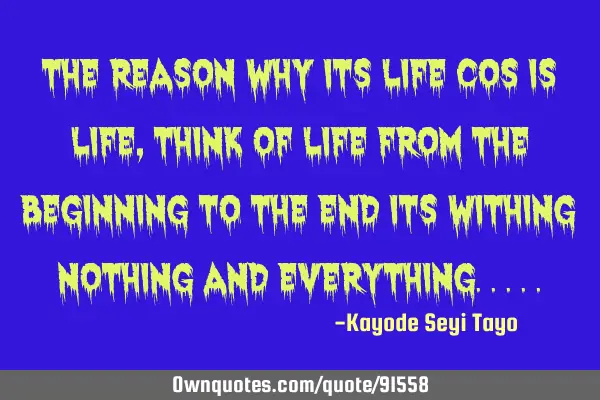 The reason why its life cos is life, think of life from the beginning to the end its withing