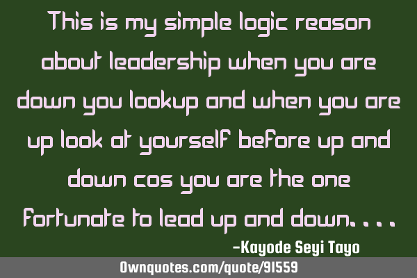 This is my simple logic reason about leadership when you are down you lookup and when you are up