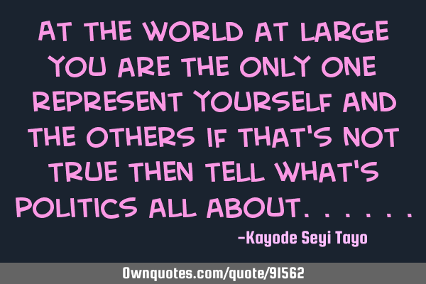 At the world at large you are the only one representing yourself and the others, if that