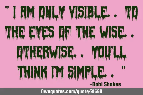 " I am only VISIBLE.. to the eyes of the WISE.. otherwise.. you
