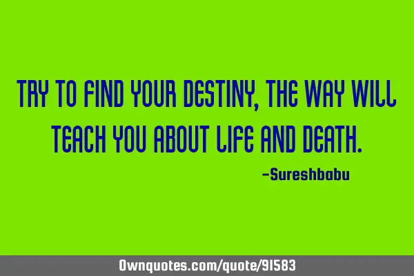 Try to find your destiny, The way will teach you about life and