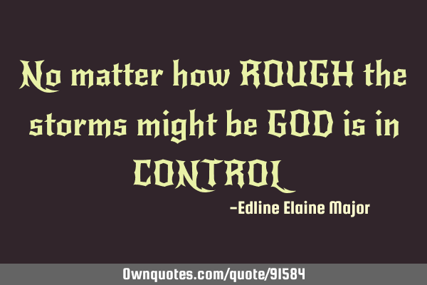 No matter how ROUGH the storms might be GOD is in CONTROL