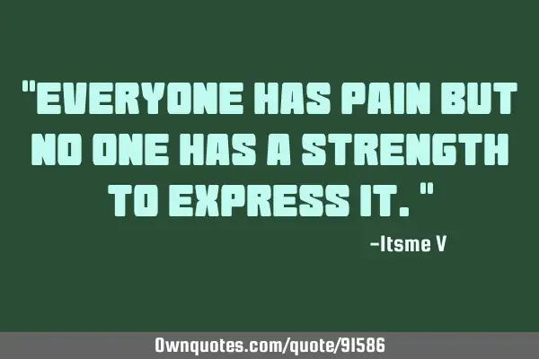 "Everyone has pain but no one has a strength to express it."