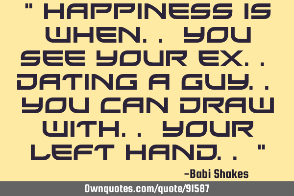" Happiness is when.. You See Your Ex.. Dating A Guy.. you can Draw with.. your Left Hand.. "
