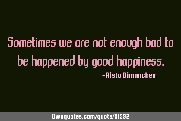 Sometimes we are not enough bad to be happened by good