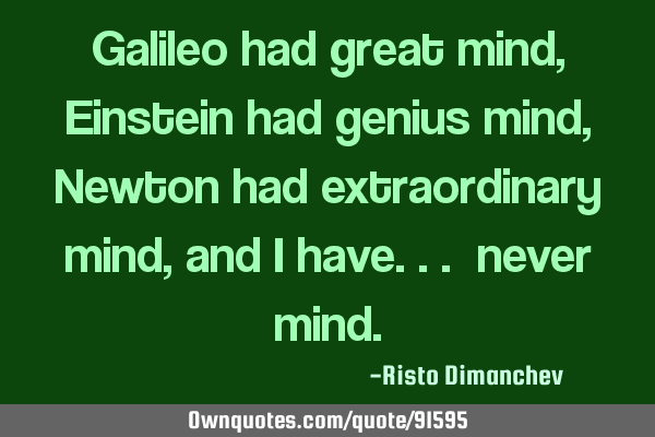 Galileo had great mind, Einstein had genius mind, Newton had extraordinary mind, and I have...
