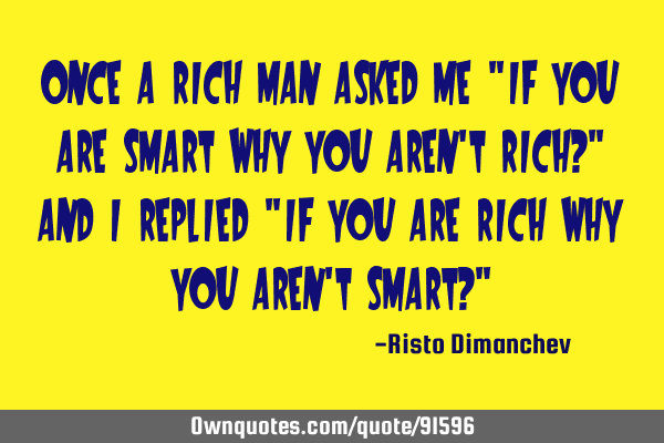 Once a rich man asked me "If you are smart why you aren