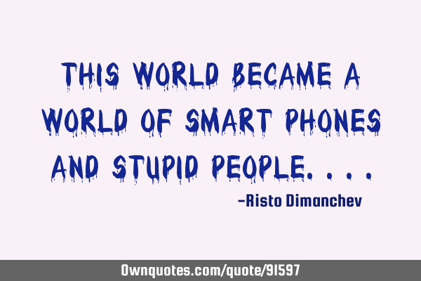 This world became a world of SMART phones AND STUPID