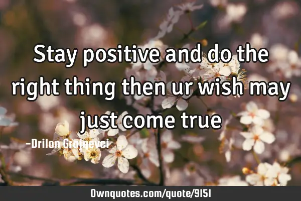 Stay positive and do the right thing then ur wish may just come