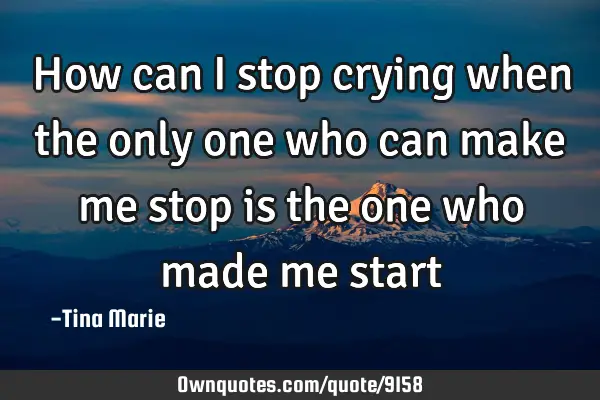 How can I stop crying when the only one who can make me stop is the one who made me