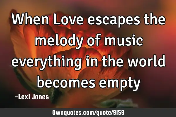 When Love escapes the melody of music everything in the world becomes