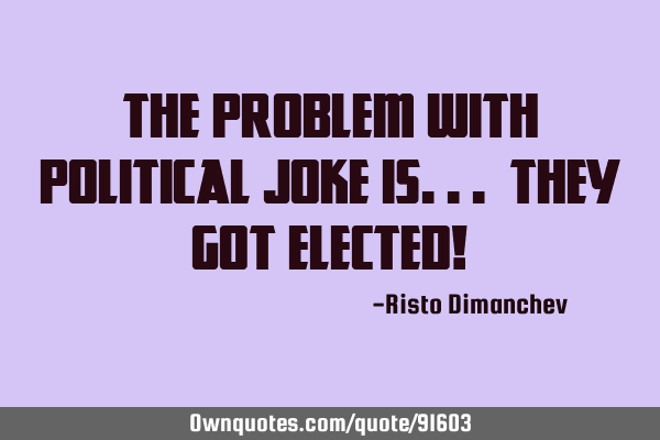 The problem with political joke is... they got elected!