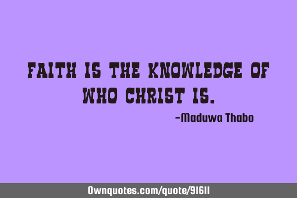 Faith is the knowledge of who Christ