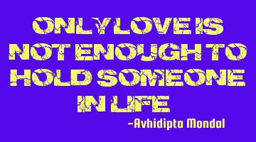 Only love is not enough to hold someone in life...