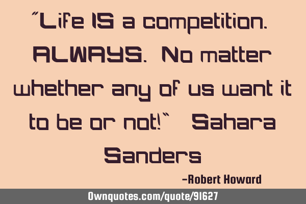 “Life IS a competition. ALWAYS. No matter whether any of us want it to be or not!” ― Sahara S