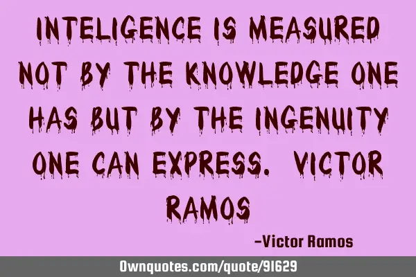 Inteligence is measured not by the knowledge one has but by the ingenuity one can express. Victor R