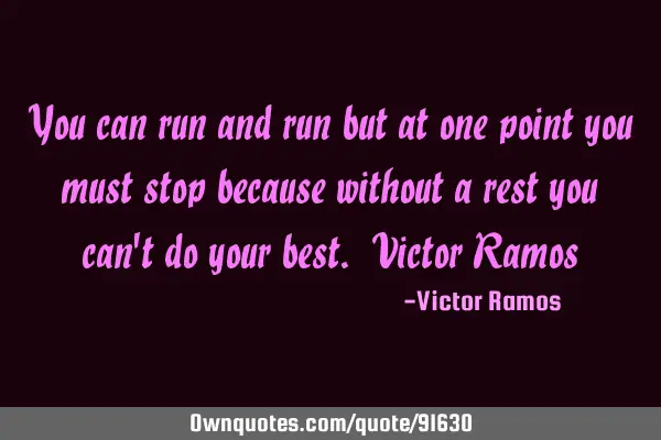 You can run and run but at one point you must stop because without a rest you can