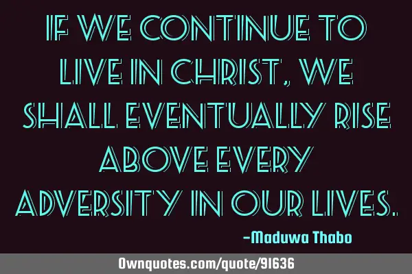 If we continue to live in christ, we shall eventually rise above every adversity in our