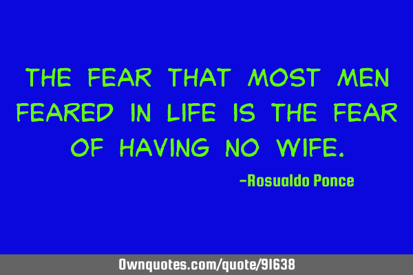 The fear that most men feared in life is the fear of having no