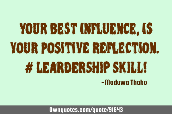 Your best influence, is your positive reflection. # LEARDERSHIP SKILL!