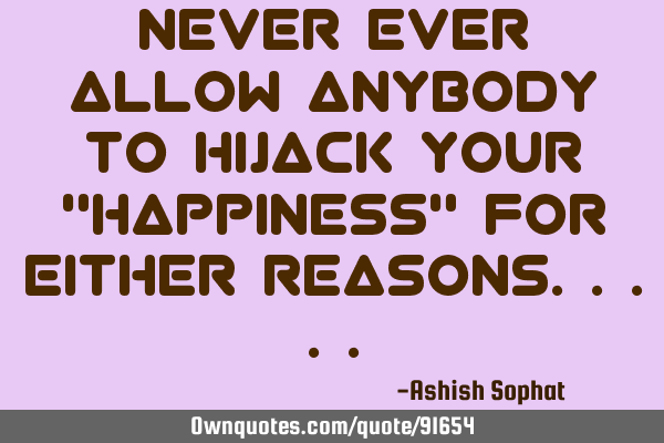 Never ever allow anybody to hijack your "Happiness" for either
