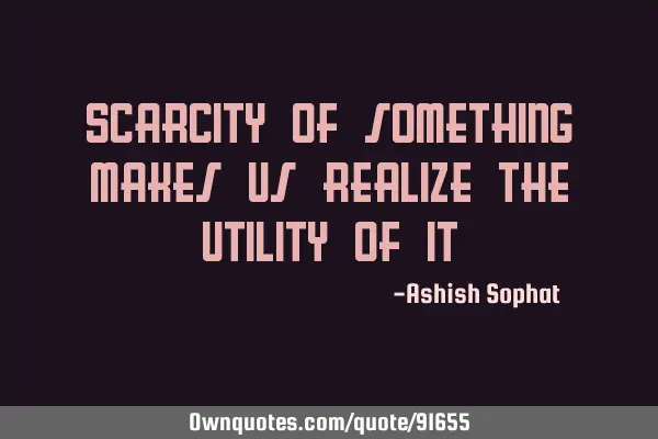 Scarcity of something makes us realize the Utility of