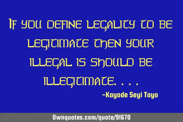 If you define legality to be legitimate then your illegal is should be