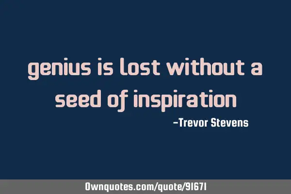 Genius is lost without a seed of