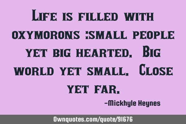 Life is filled with oxymorons :small people yet big hearted. Big world yet small. Close yet