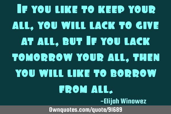 If you like to keep your all, you will lack to give at all, but If you lack tomorrow your all, then