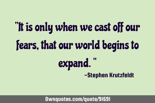 "It is only when we cast off our fears, that our world begins to expand."