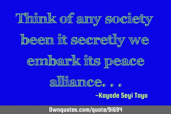 Think of any society been it secretly we embark its peace