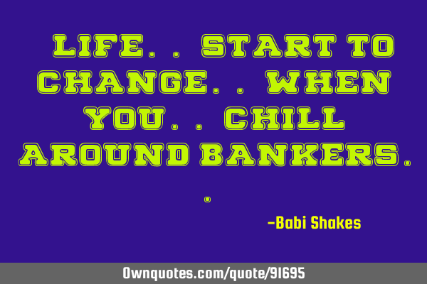 " Life.. start to change.. when you.. chill around bankers.. "