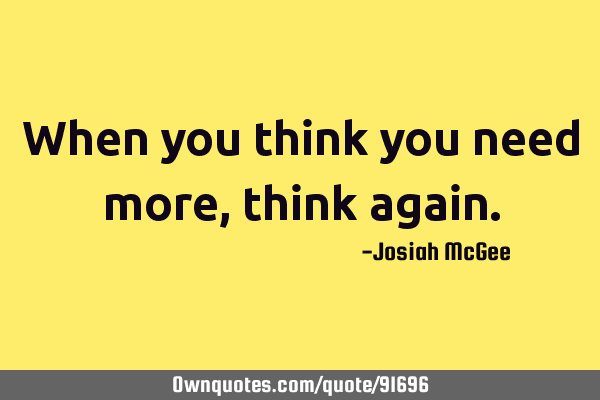 When you think you need more, think