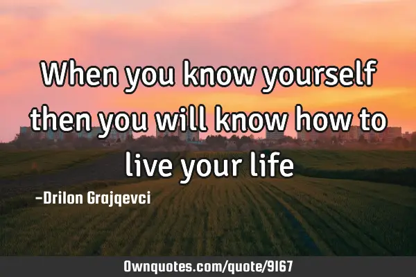 When you know yourself then you will know how to live your
