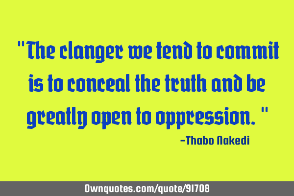"The clanger we tend to commit is to conceal the truth and be greatly open to oppression."
