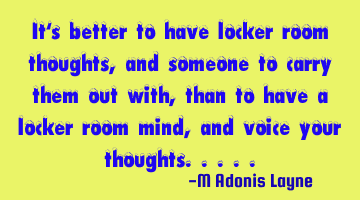 It's better to have locker room thoughts, and someone to carry them out with, than to have a locker