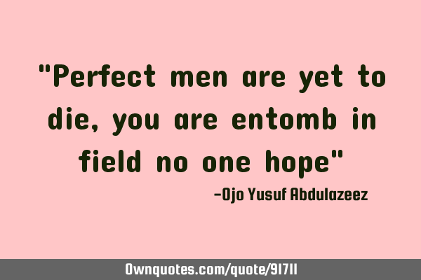 "Perfect men are yet to die, you are entomb in field no one hope"