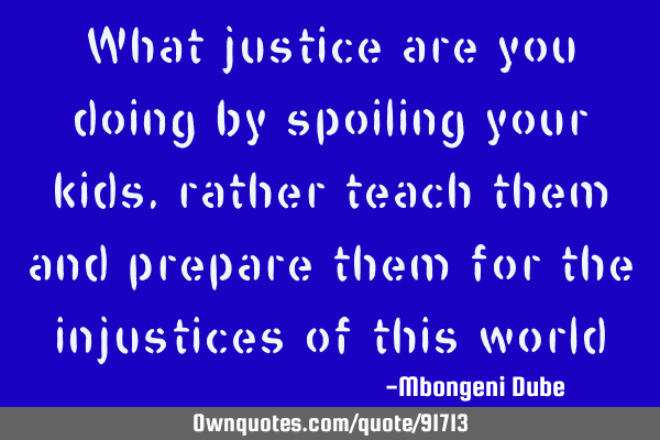 What justice are you doing by spoiling your kids,rather teach them and prepare them for the
