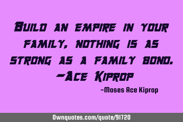 Build an empire in your family, nothing is as strong as a family bond. -Ace K