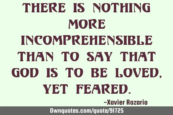There is nothing more incomprehensible than to say that god is to be loved,yet